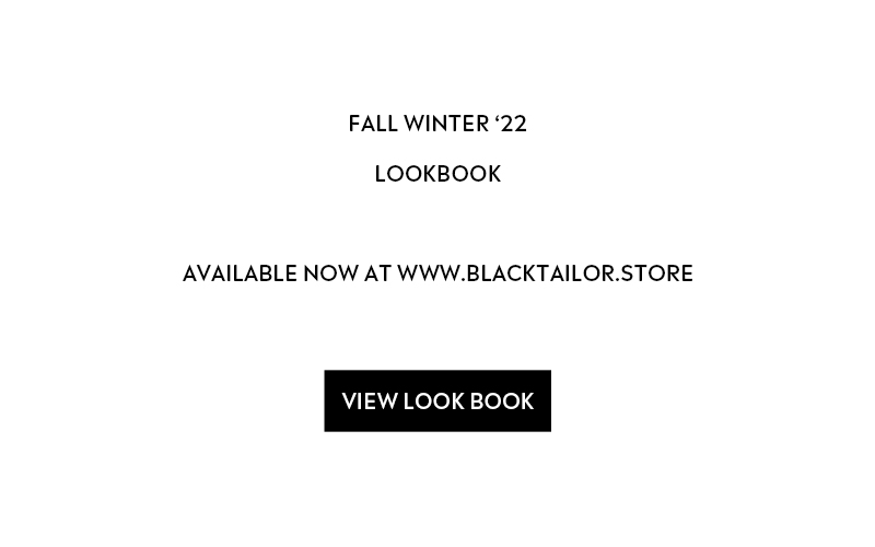 FALL WINTER 22 LOOKBOOK AVAILABLE NOW AT WWW.BLACKTAILOR.STORE VIEW LOOK BOOK 